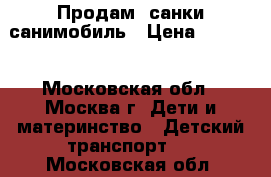 Продам  санки санимобиль › Цена ­ 2 300 - Московская обл., Москва г. Дети и материнство » Детский транспорт   . Московская обл.